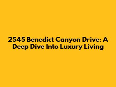 2545 Benedict Canyon Drive: A Deep Dive Into Luxury Living