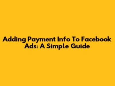 Adding Payment Info To Facebook Ads: A Simple Guide