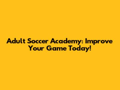 Adult Soccer Academy: Improve Your Game Today!
