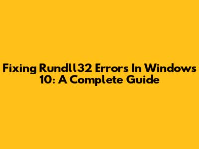 Fixing Rundll32 Errors In Windows 10: A Complete Guide