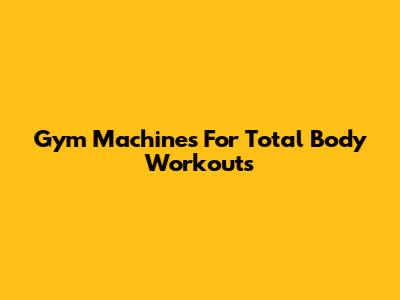 Gym Machines For Total Body Workouts