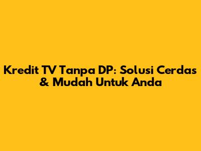Kredit TV Tanpa DP: Solusi Cerdas & Mudah Untuk Anda