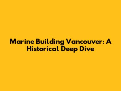 Marine Building Vancouver: A Historical Deep Dive