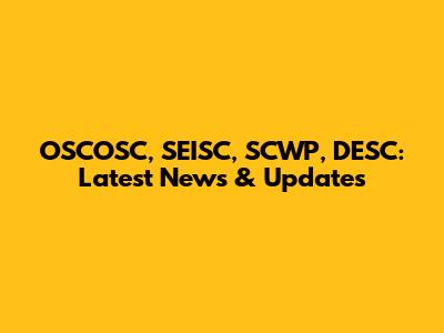 OSCOSC, SEISC, SCWP, DESC: Latest News & Updates