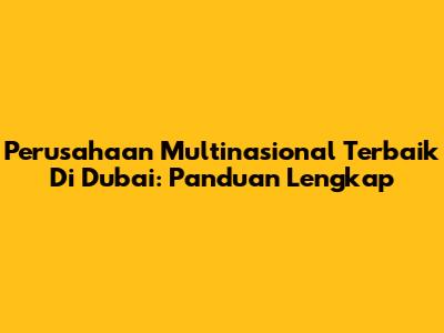 Perusahaan Multinasional Terbaik Di Dubai: Panduan Lengkap
