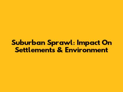 Suburban Sprawl: Impact On Settlements & Environment