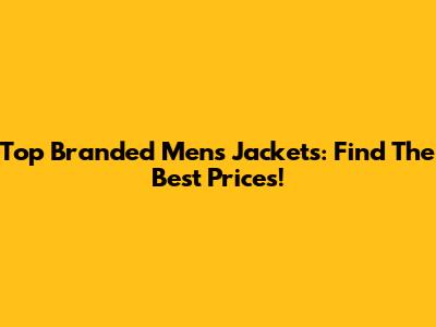 Top Branded Men's Jackets: Find The Best Prices!